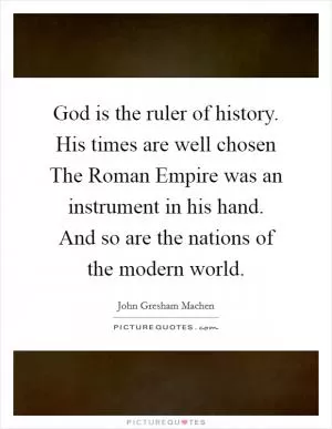 God is the ruler of history. His times are well chosen The Roman Empire was an instrument in his hand. And so are the nations of the modern world Picture Quote #1