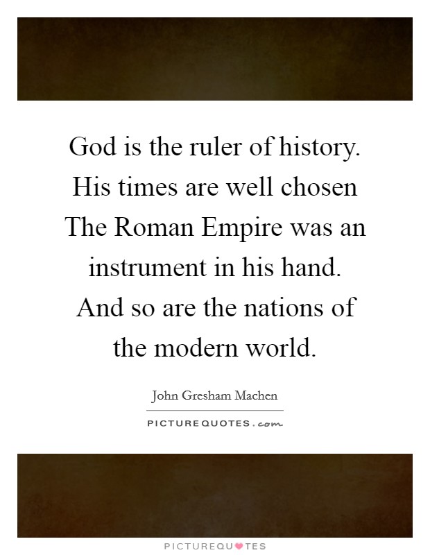 God is the ruler of history. His times are well chosen The Roman Empire was an instrument in his hand. And so are the nations of the modern world. Picture Quote #1