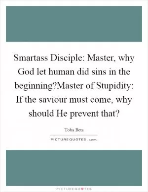 Smartass Disciple: Master, why God let human did sins in the beginning?Master of Stupidity: If the saviour must come, why should He prevent that? Picture Quote #1