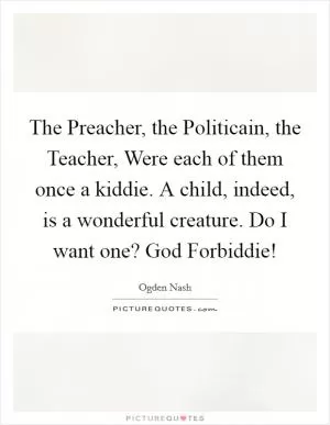 The Preacher, the Politicain, the Teacher, Were each of them once a kiddie. A child, indeed, is a wonderful creature. Do I want one? God Forbiddie! Picture Quote #1