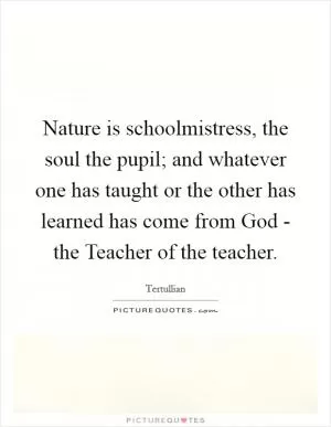 Nature is schoolmistress, the soul the pupil; and whatever one has taught or the other has learned has come from God - the Teacher of the teacher Picture Quote #1