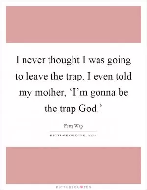 I never thought I was going to leave the trap. I even told my mother, ‘I’m gonna be the trap God.’ Picture Quote #1