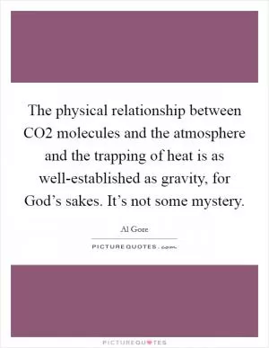 The physical relationship between CO2 molecules and the atmosphere and the trapping of heat is as well-established as gravity, for God’s sakes. It’s not some mystery Picture Quote #1
