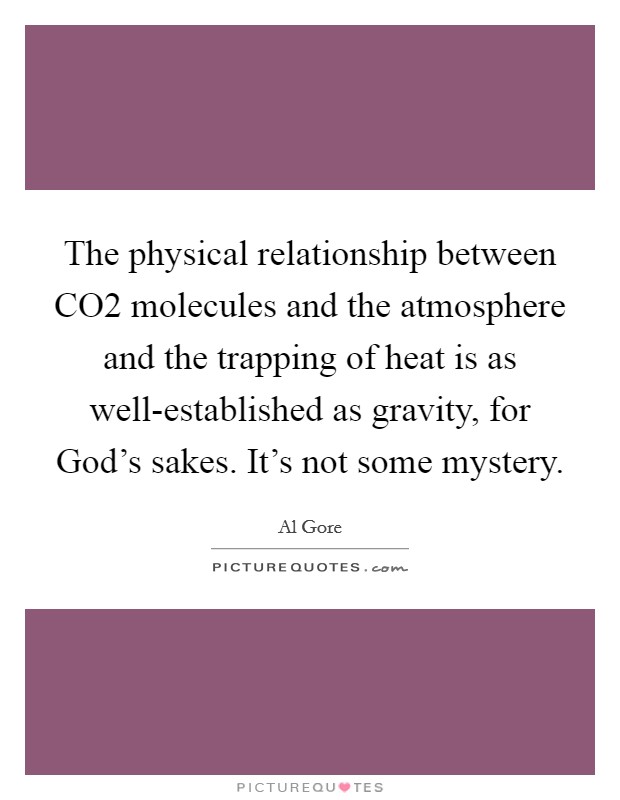 The physical relationship between CO2 molecules and the atmosphere and the trapping of heat is as well-established as gravity, for God's sakes. It's not some mystery. Picture Quote #1