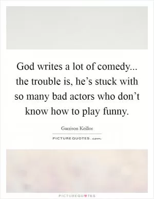 God writes a lot of comedy... the trouble is, he’s stuck with so many bad actors who don’t know how to play funny Picture Quote #1