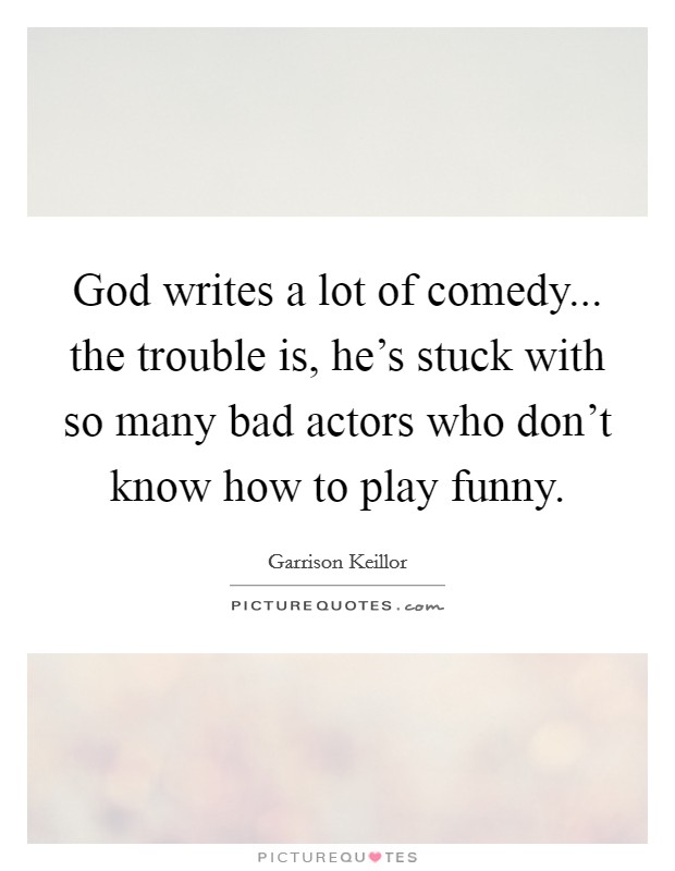God writes a lot of comedy... the trouble is, he's stuck with so many bad actors who don't know how to play funny. Picture Quote #1