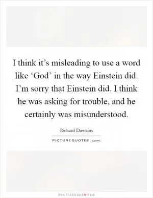 I think it’s misleading to use a word like ‘God’ in the way Einstein did. I’m sorry that Einstein did. I think he was asking for trouble, and he certainly was misunderstood Picture Quote #1
