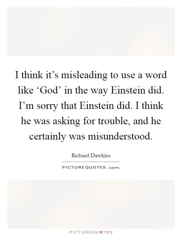 I think it's misleading to use a word like ‘God' in the way Einstein did. I'm sorry that Einstein did. I think he was asking for trouble, and he certainly was misunderstood. Picture Quote #1