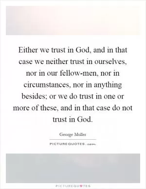 Either we trust in God, and in that case we neither trust in ourselves, nor in our fellow-men, nor in circumstances, nor in anything besides; or we do trust in one or more of these, and in that case do not trust in God Picture Quote #1