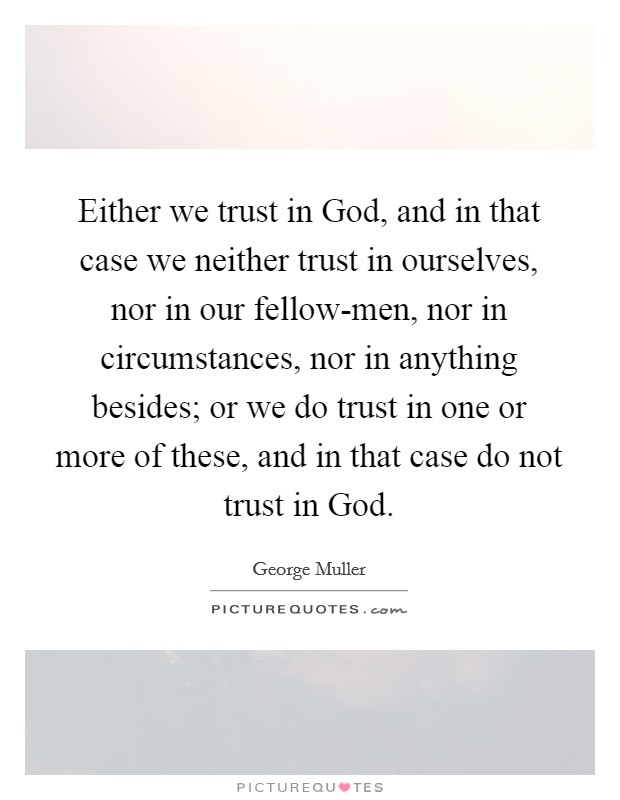 Either we trust in God, and in that case we neither trust in ourselves, nor in our fellow-men, nor in circumstances, nor in anything besides; or we do trust in one or more of these, and in that case do not trust in God. Picture Quote #1