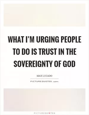 What I’m urging people to do is trust in the sovereignty of God Picture Quote #1