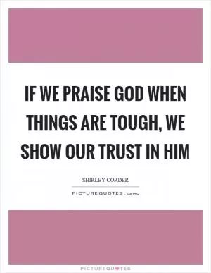 If we praise God when things are tough, we show our trust in Him Picture Quote #1