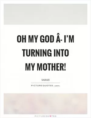 Oh my God Â- I’m turning into my mother! Picture Quote #1