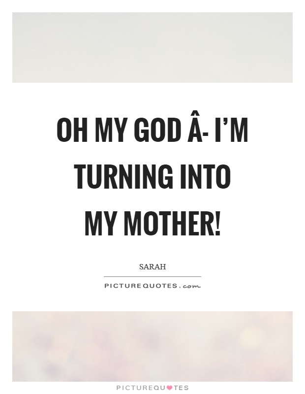 Oh my God Â- I'm turning into my mother! Picture Quote #1