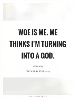 Woe is me. Me thinks I’m turning into a God Picture Quote #1
