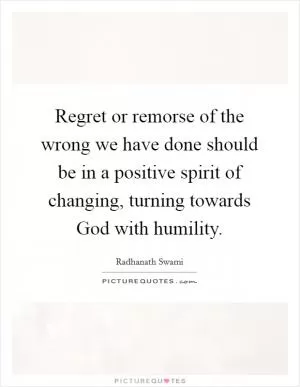 Regret or remorse of the wrong we have done should be in a positive spirit of changing, turning towards God with humility Picture Quote #1