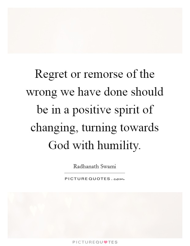 Regret or remorse of the wrong we have done should be in a positive spirit of changing, turning towards God with humility. Picture Quote #1