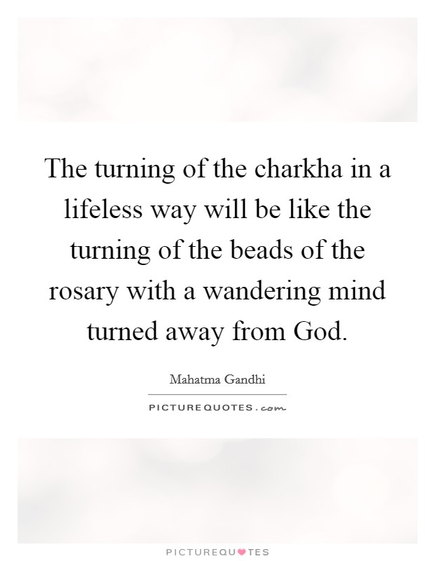The turning of the charkha in a lifeless way will be like the turning of the beads of the rosary with a wandering mind turned away from God. Picture Quote #1