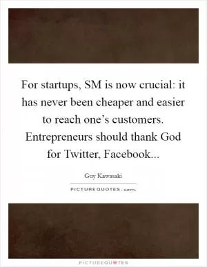 For startups, SM is now crucial: it has never been cheaper and easier to reach one’s customers. Entrepreneurs should thank God for Twitter, Facebook Picture Quote #1