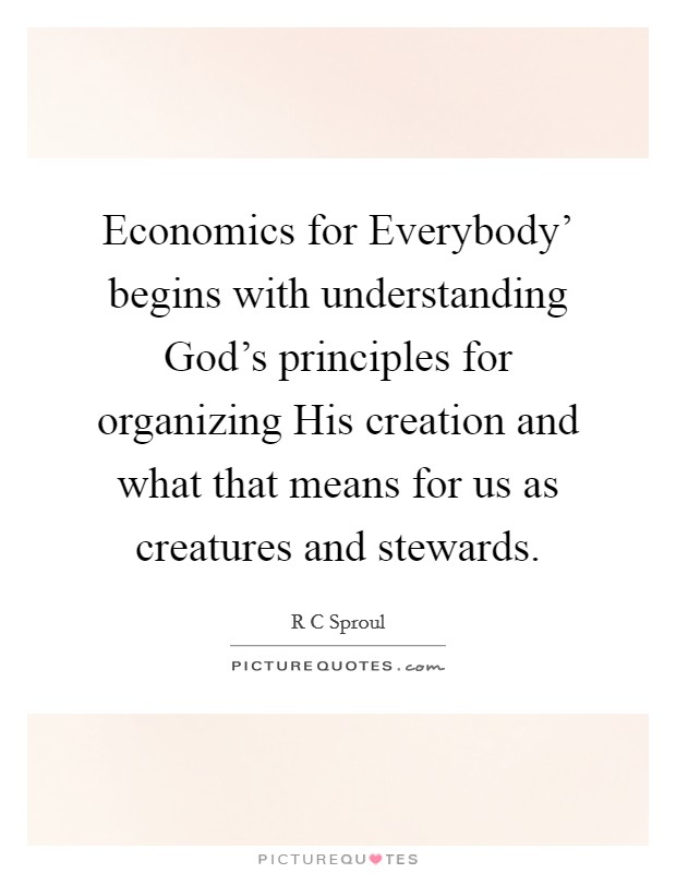 Economics for Everybody' begins with understanding God's principles for organizing His creation and what that means for us as creatures and stewards. Picture Quote #1
