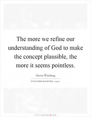 The more we refine our understanding of God to make the concept plausible, the more it seems pointless Picture Quote #1
