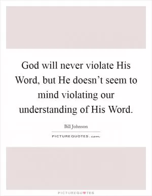 God will never violate His Word, but He doesn’t seem to mind violating our understanding of His Word Picture Quote #1