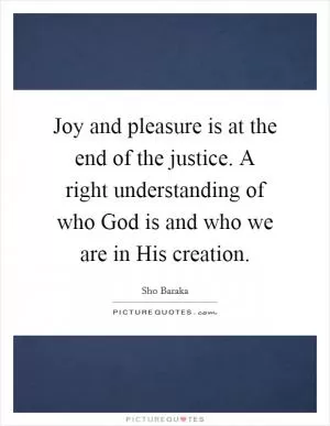 Joy and pleasure is at the end of the justice. A right understanding of who God is and who we are in His creation Picture Quote #1