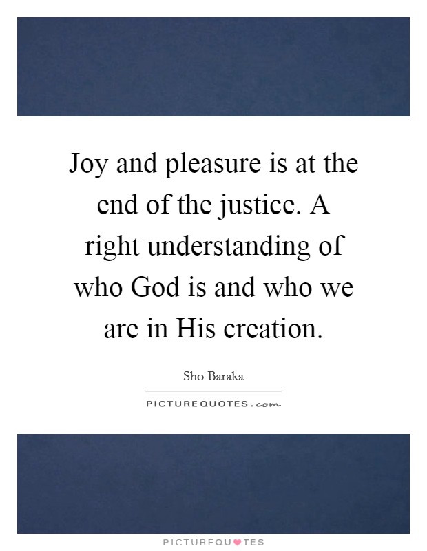 Joy and pleasure is at the end of the justice. A right understanding of who God is and who we are in His creation. Picture Quote #1