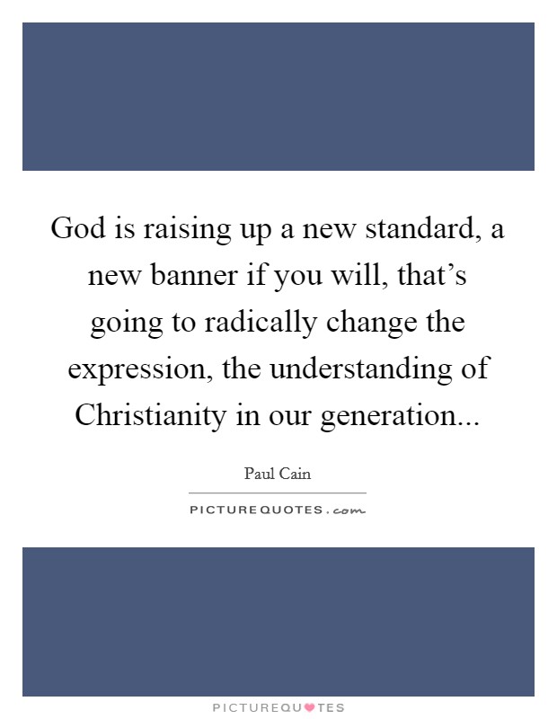 God is raising up a new standard, a new banner if you will, that's going to radically change the expression, the understanding of Christianity in our generation... Picture Quote #1