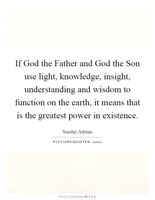 If God the Father and God the Son use light, knowledge, insight, understanding and wisdom to function on the earth, it means that is the greatest power in existence. Picture Quote #1
