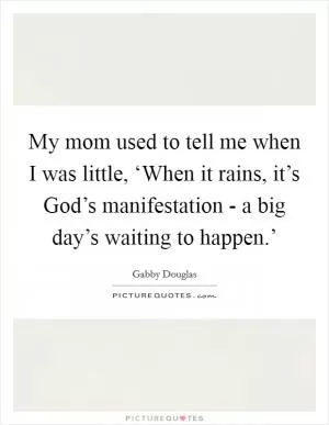 My mom used to tell me when I was little, ‘When it rains, it’s God’s manifestation - a big day’s waiting to happen.’ Picture Quote #1