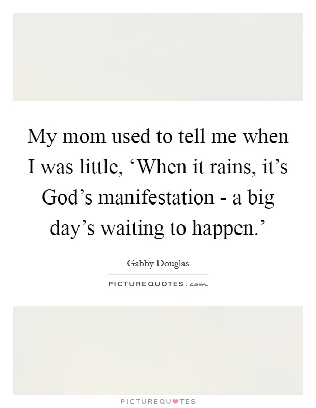 My mom used to tell me when I was little, ‘When it rains, it's God's manifestation - a big day's waiting to happen.' Picture Quote #1