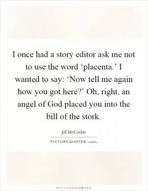 I once had a story editor ask me not to use the word ‘placenta.’ I wanted to say: ‘Now tell me again how you got here?’ Oh, right, an angel of God placed you into the bill of the stork Picture Quote #1