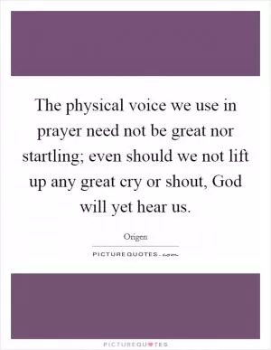 The physical voice we use in prayer need not be great nor startling; even should we not lift up any great cry or shout, God will yet hear us Picture Quote #1