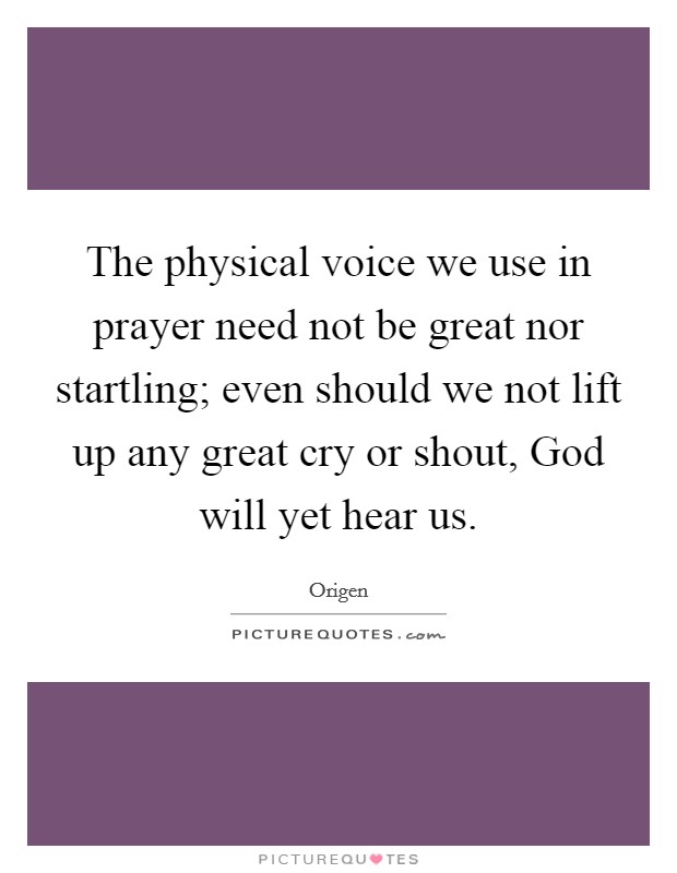 The physical voice we use in prayer need not be great nor startling; even should we not lift up any great cry or shout, God will yet hear us. Picture Quote #1