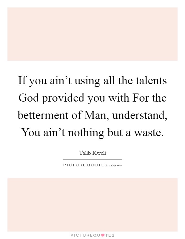 If you ain't using all the talents God provided you with For the betterment of Man, understand, You ain't nothing but a waste. Picture Quote #1