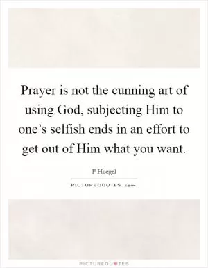 Prayer is not the cunning art of using God, subjecting Him to one’s selfish ends in an effort to get out of Him what you want Picture Quote #1