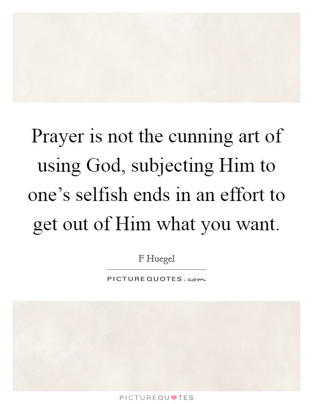 Prayer is not the cunning art of using God, subjecting Him to one's selfish ends in an effort to get out of Him what you want. Picture Quote #1