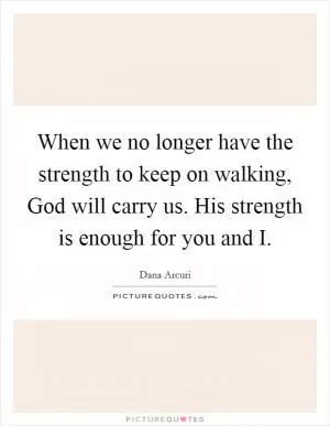 When we no longer have the strength to keep on walking, God will carry us. His strength is enough for you and I Picture Quote #1