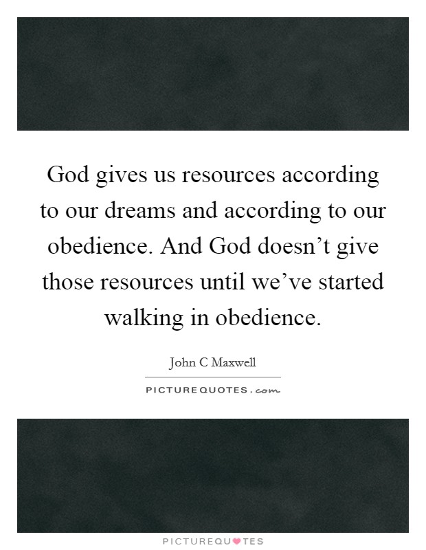 God gives us resources according to our dreams and according to our obedience. And God doesn't give those resources until we've started walking in obedience. Picture Quote #1