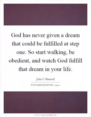 God has never given a dream that could be fulfilled at step one. So start walking, be obedient, and watch God fulfill that dream in your life Picture Quote #1