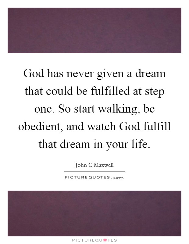 God has never given a dream that could be fulfilled at step one. So start walking, be obedient, and watch God fulfill that dream in your life. Picture Quote #1