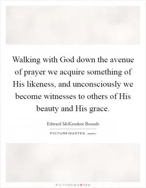 Walking with God down the avenue of prayer we acquire something of His likeness, and unconsciously we become witnesses to others of His beauty and His grace Picture Quote #1