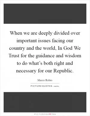 When we are deeply divided over important issues facing our country and the world, In God We Trust for the guidance and wisdom to do what’s both right and necessary for our Republic Picture Quote #1