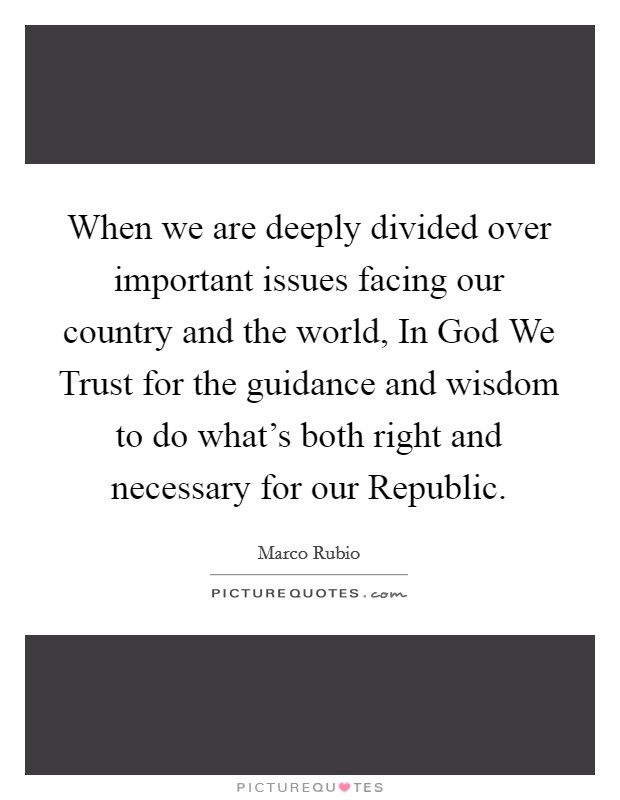 When we are deeply divided over important issues facing our country and the world, In God We Trust for the guidance and wisdom to do what's both right and necessary for our Republic. Picture Quote #1