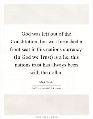 God was left out of the Constitution, but was furnished a front seat in this nations currency. (In God we Trust) is a lie, this nations trust has always been with the dollar Picture Quote #1