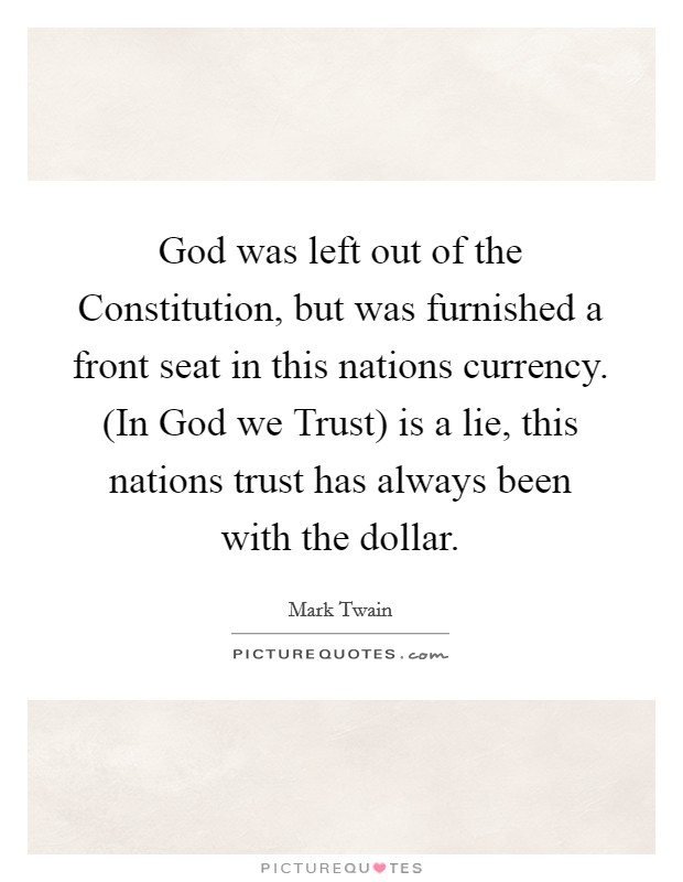 God was left out of the Constitution, but was furnished a front seat in this nations currency. (In God we Trust) is a lie, this nations trust has always been with the dollar. Picture Quote #1