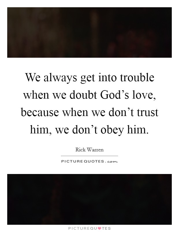 We always get into trouble when we doubt God's love, because when we don't trust him, we don't obey him. Picture Quote #1