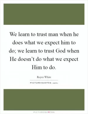 We learn to trust man when he does what we expect him to do; we learn to trust God when He doesn’t do what we expect Him to do Picture Quote #1