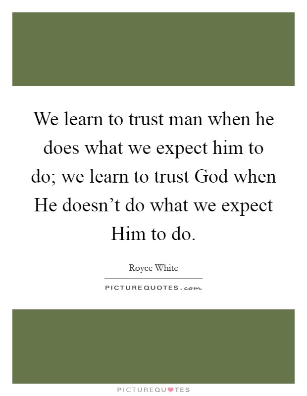 We learn to trust man when he does what we expect him to do; we learn to trust God when He doesn't do what we expect Him to do. Picture Quote #1